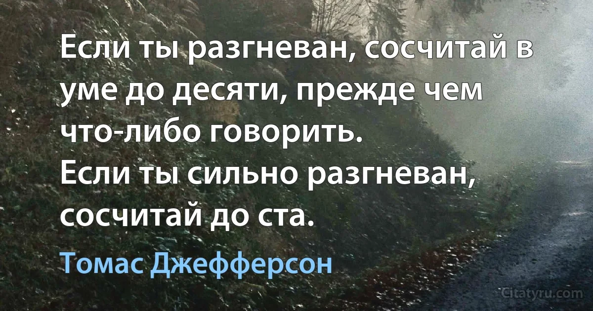 Если ты разгневан, сосчитай в уме до десяти, прежде чем что-либо говорить.
Если ты сильно разгневан, сосчитай до ста. (Томас Джефферсон)