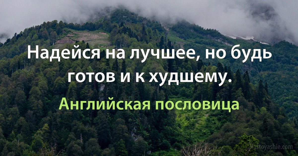 Надейся на лучшее, но будь готов и к худшему. (Английская пословица)