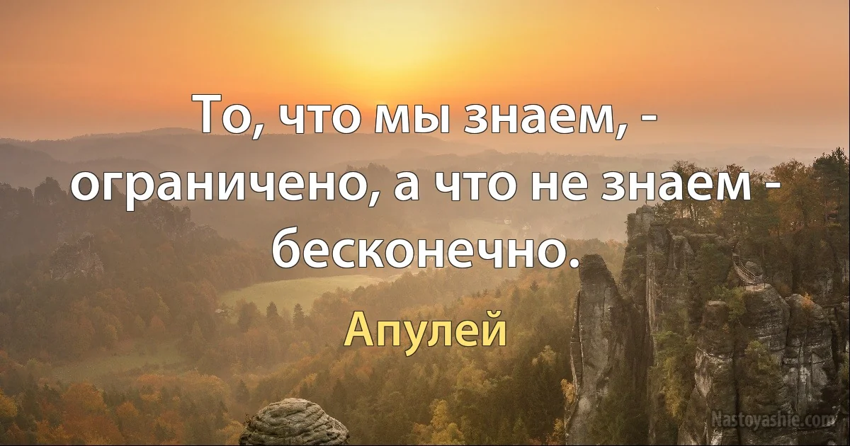 То, что мы знаем, - ограничено, а что не знаем - бесконечно. (Апулей)