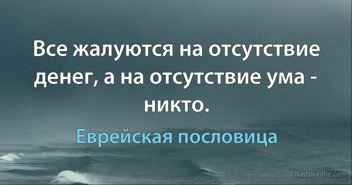 Все жалуются на отсутствие денег, а на отсутствие ума - никто. (Еврейская пословица)