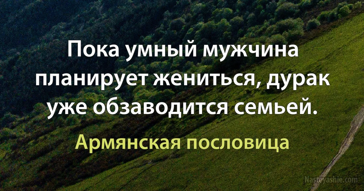 Пока умный мужчина планирует жениться, дурак уже обзаводится семьей. (Армянская пословица)