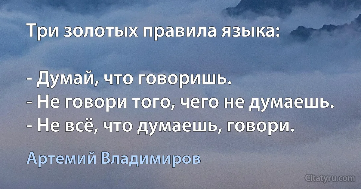Три золотых правила языка:

- Думай, что говоришь.
- Не говори того, чего не думаешь.
- Не всё, что думаешь, говори. (Артемий Владимиров)