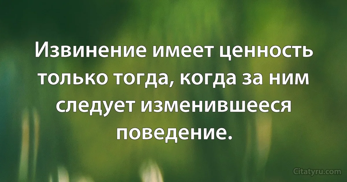 Извинение имеет ценность только тогда, когда за ним следует изменившееся поведение. (INZ RU)