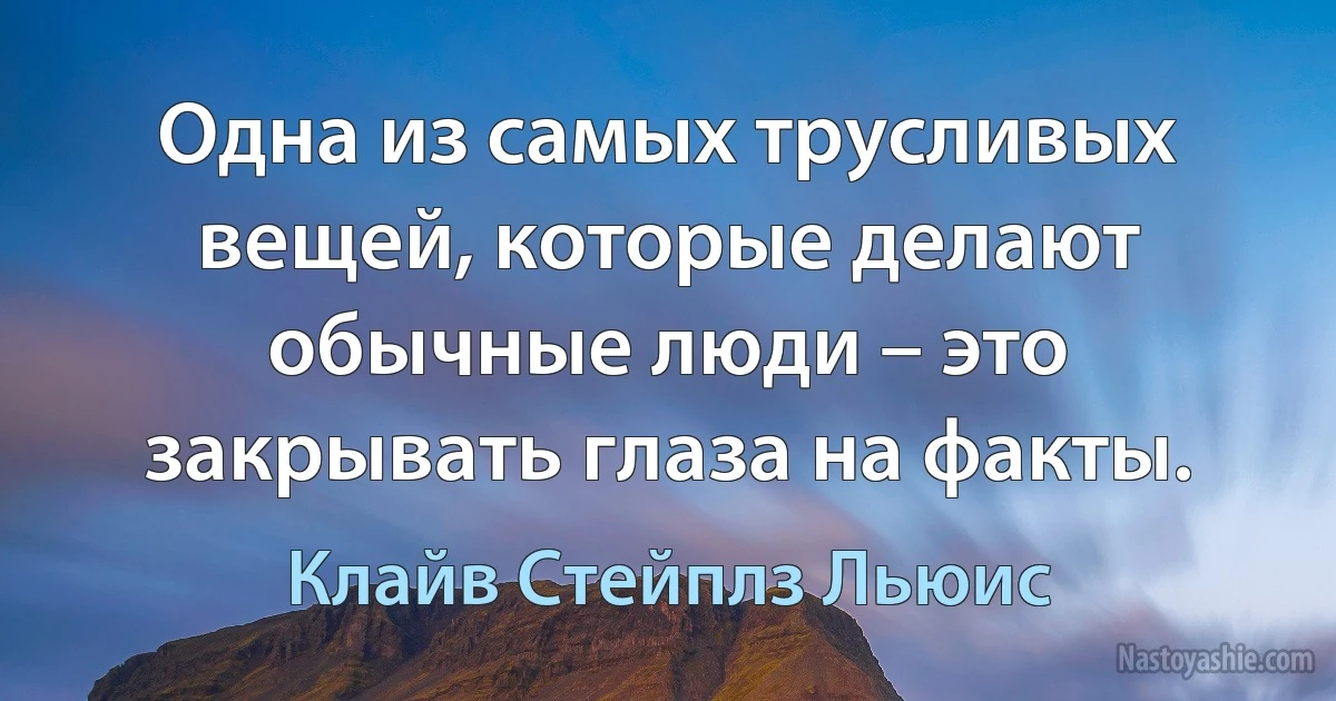 Одна из самых трусливых вещей, которые делают обычные люди – это закрывать глаза на факты. (Клайв Стейплз Льюис)