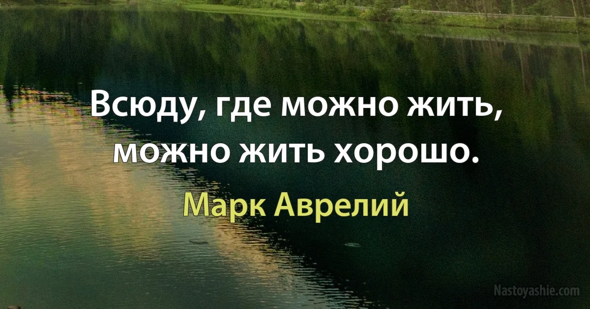 Всюду, где можно жить, можно жить хорошо. (Марк Аврелий)