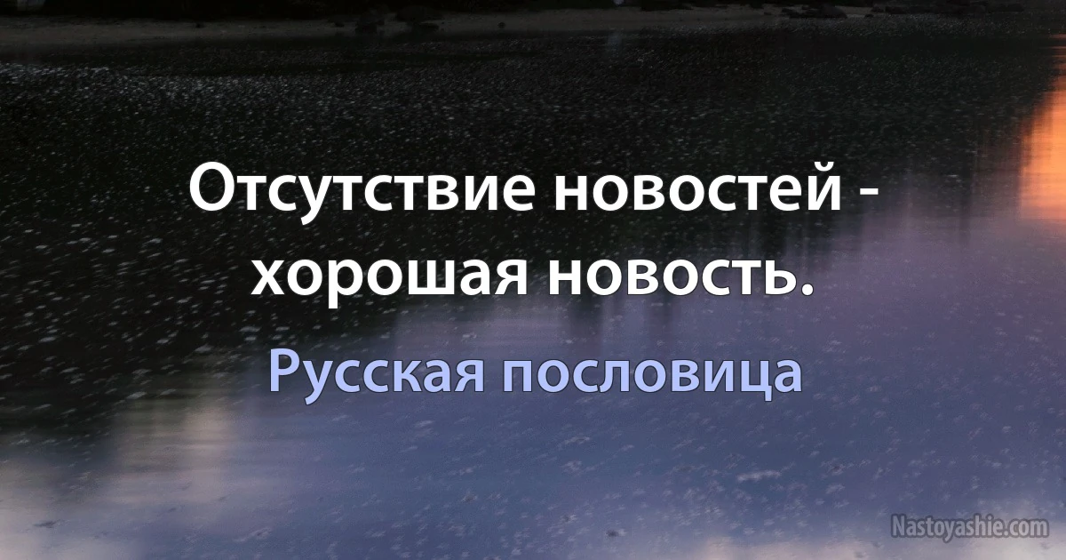 Отсутствие новостей - хорошая новость. (Русская пословица)