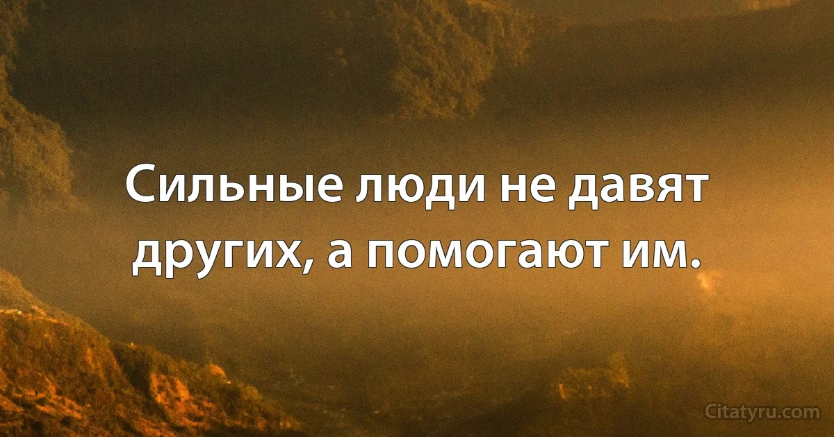 Сильные люди не давят других, а помогают им. (INZ RU)