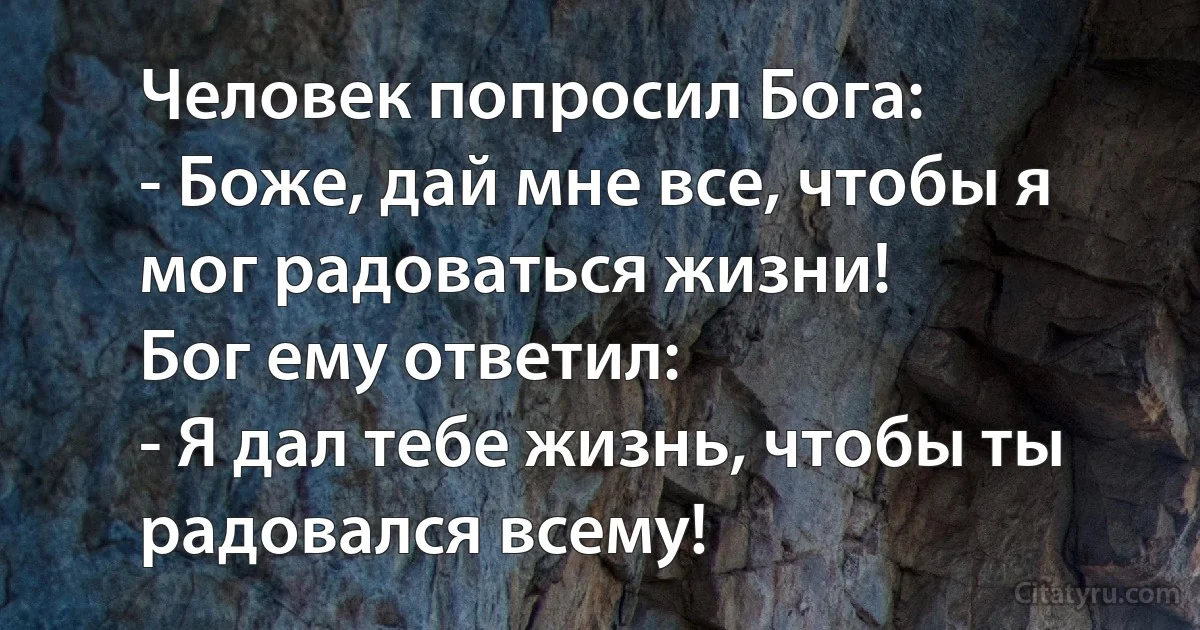 Человек попросил Бога: 
- Боже, дай мне все, чтобы я мог радоваться жизни! 
Бог ему ответил:
- Я дал тебе жизнь, чтобы ты радовался всему! (INZ RU)