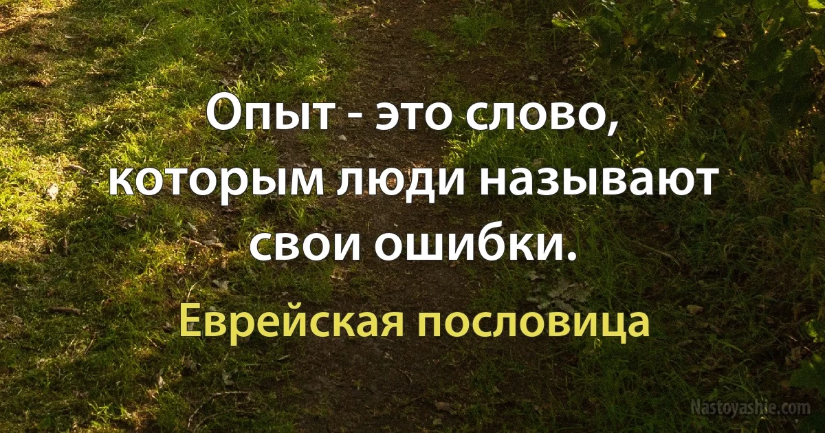 Опыт - это слово, которым люди называют свои ошибки. (Еврейская пословица)