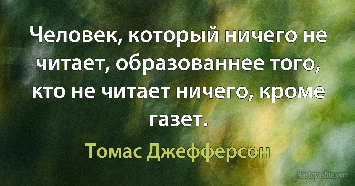 Человек, который ничего не читает, образованнее того, кто не читает ничего, кроме газет. (Томас Джефферсон)