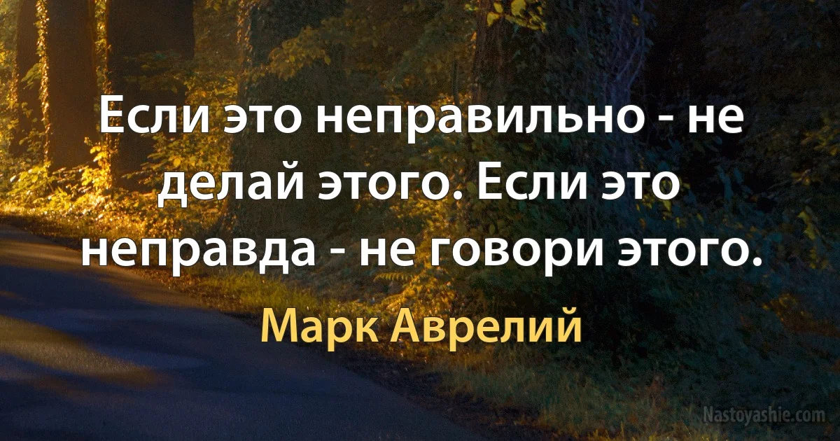 Если это неправильно - не делай этого. Если это неправда - не говори этого. (Марк Аврелий)