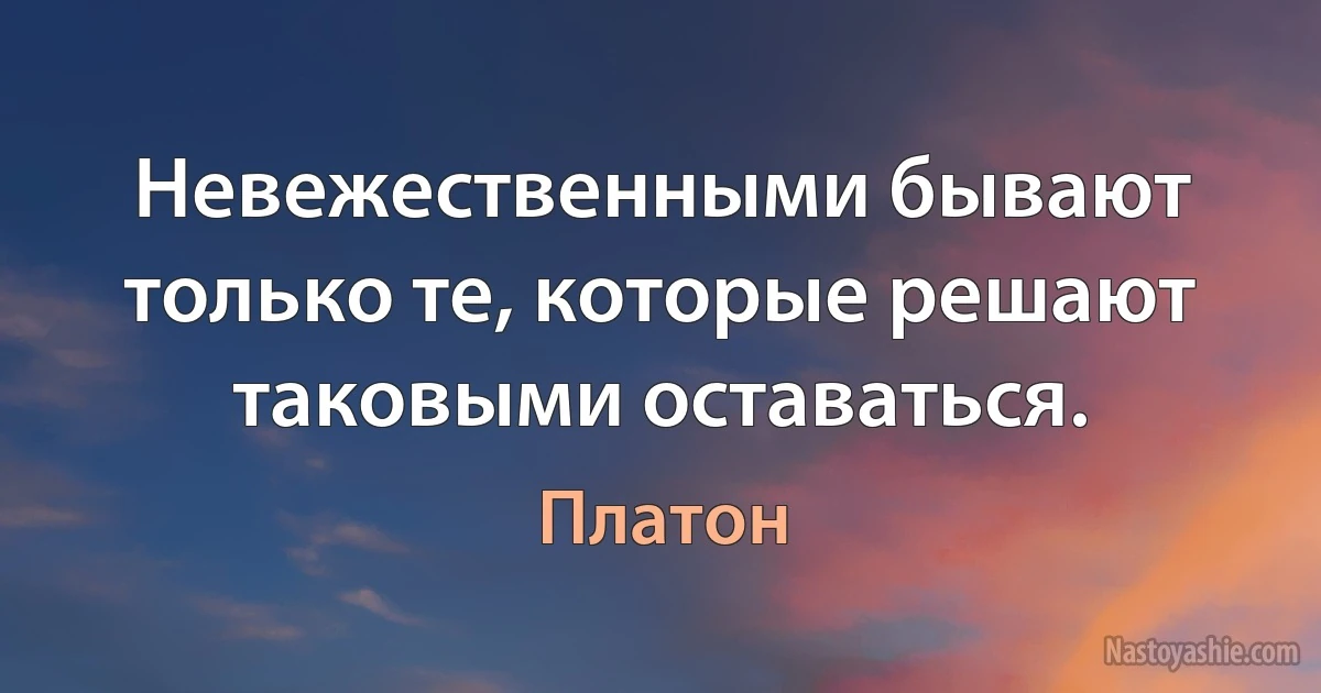 Невежественными бывают только те, которые решают таковыми оставаться. (Платон)