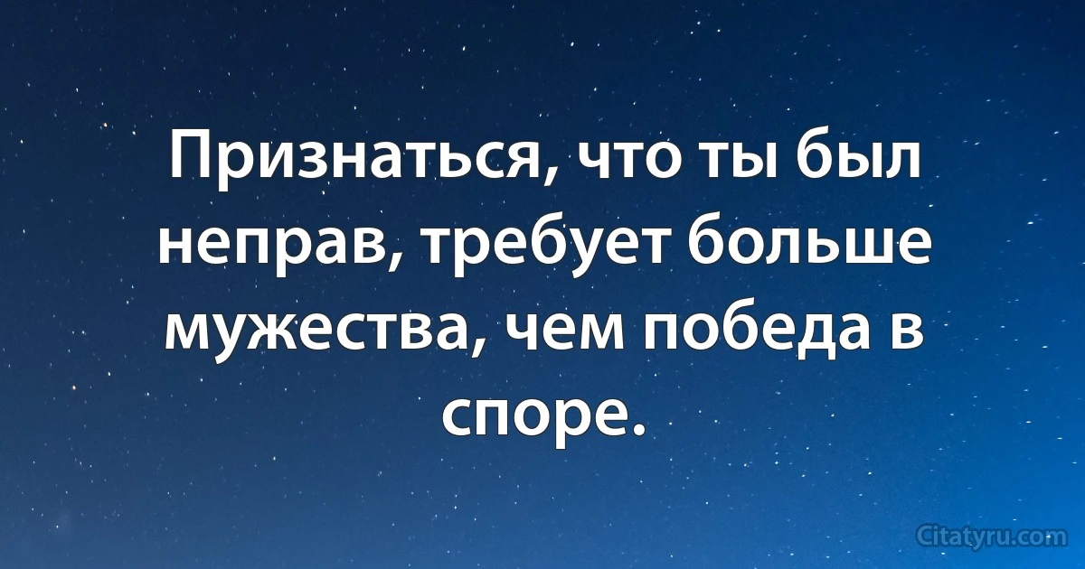 Признаться, что ты был неправ, требует больше мужества, чем победа в споре. (INZ RU)