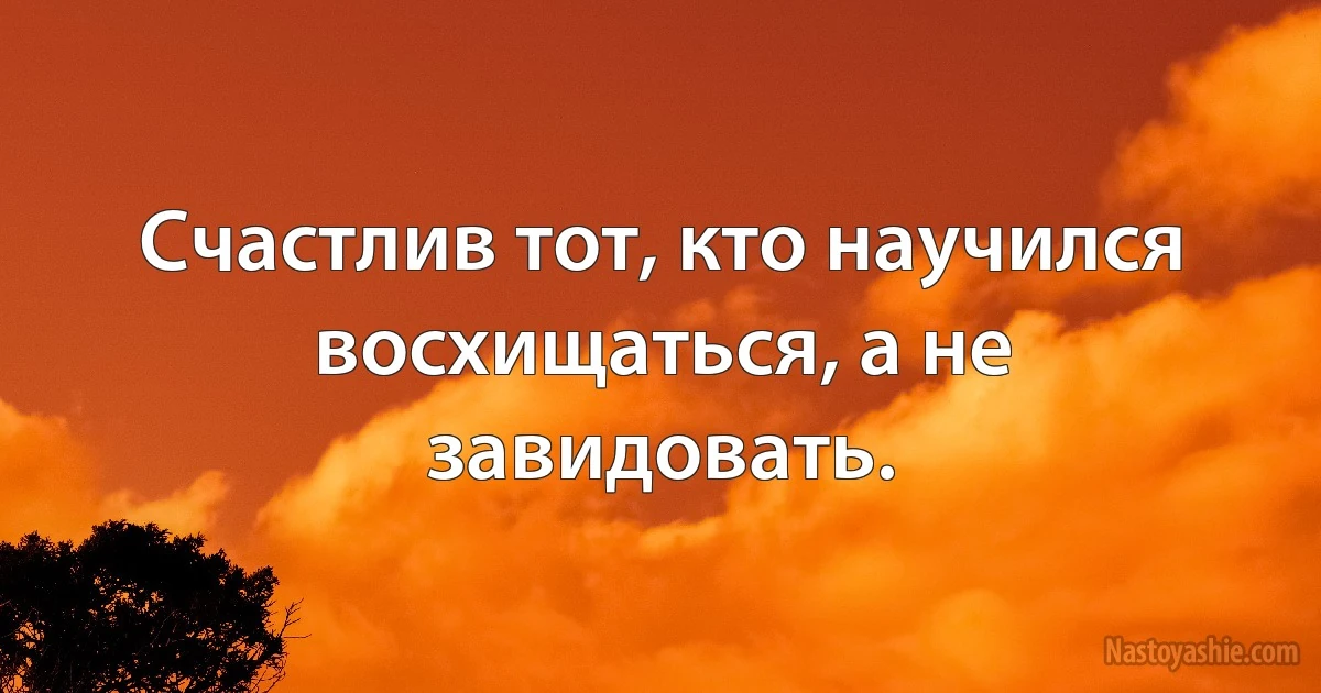 Счастлив тот, кто научился восхищаться, а не завидовать. (INZ RU)