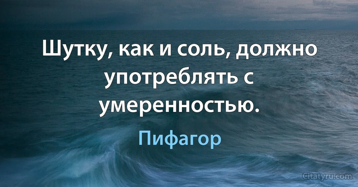 Шутку, как и соль, должно употреблять с умеренностью. (Пифагор)