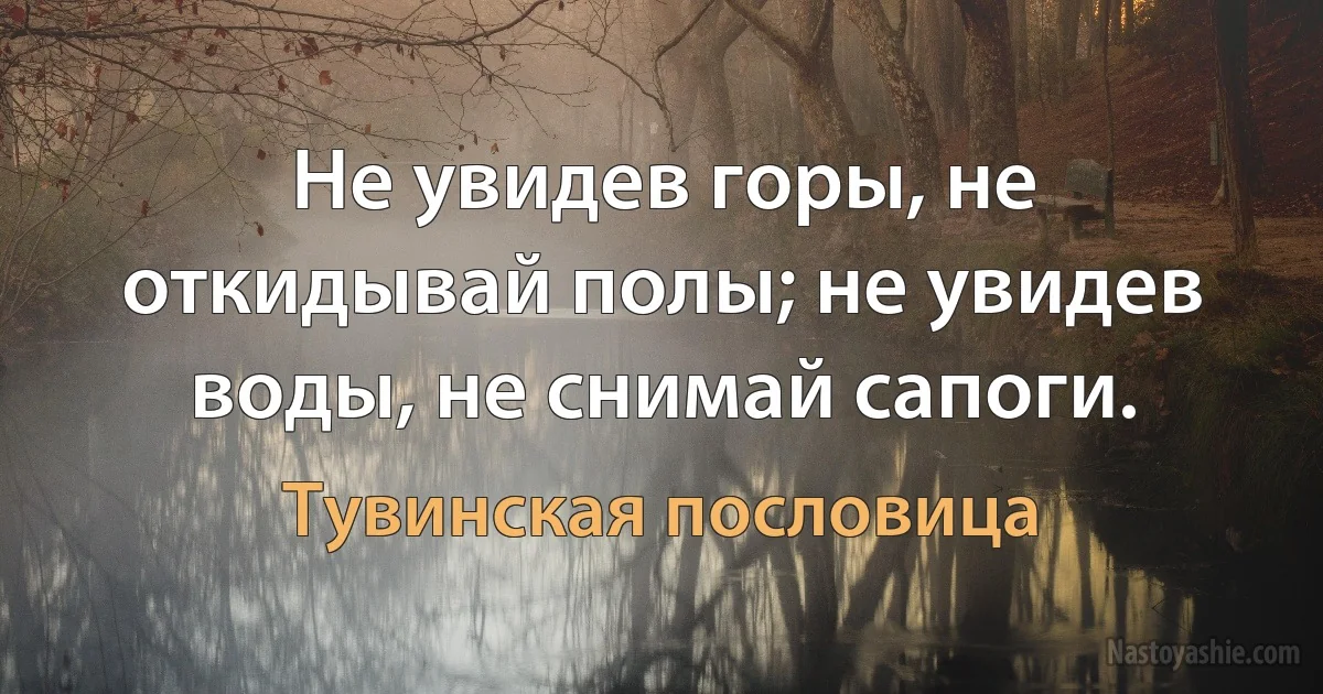 Не увидев горы, не откидывай полы; не увидев воды, не снимай сапоги. (Тувинская пословица)