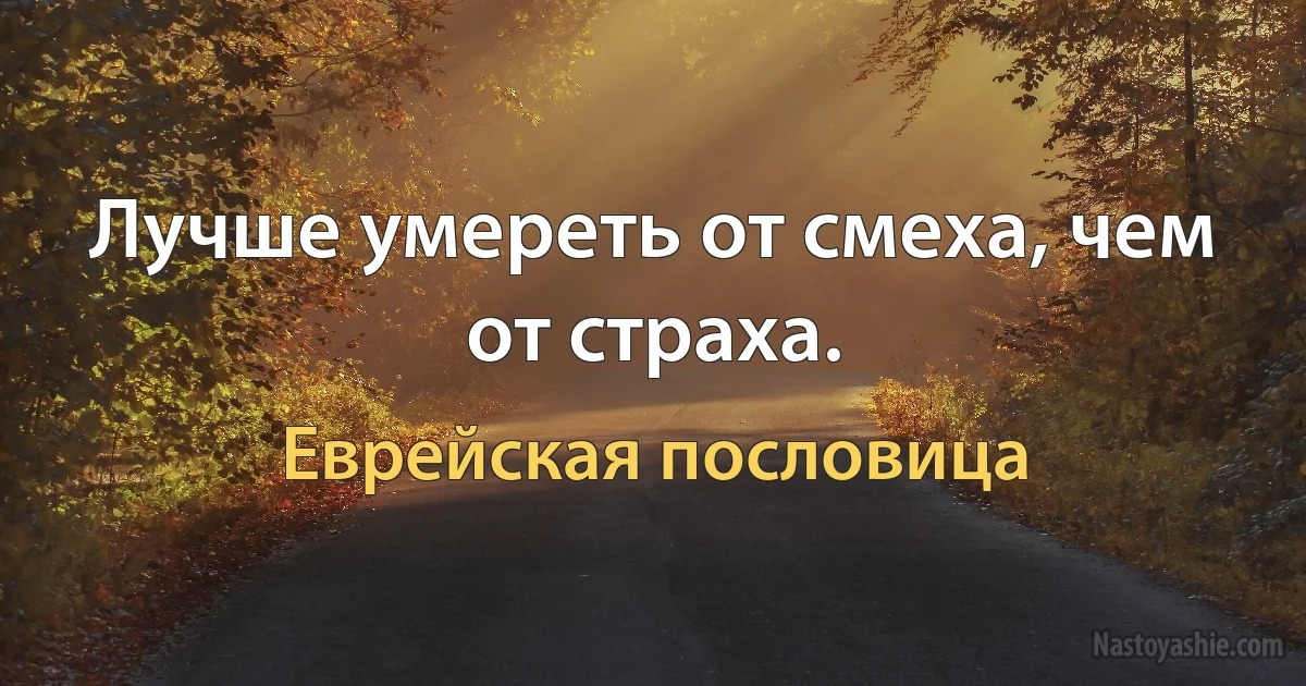 Лучше умереть от смеха, чем от страха. (Еврейская пословица)