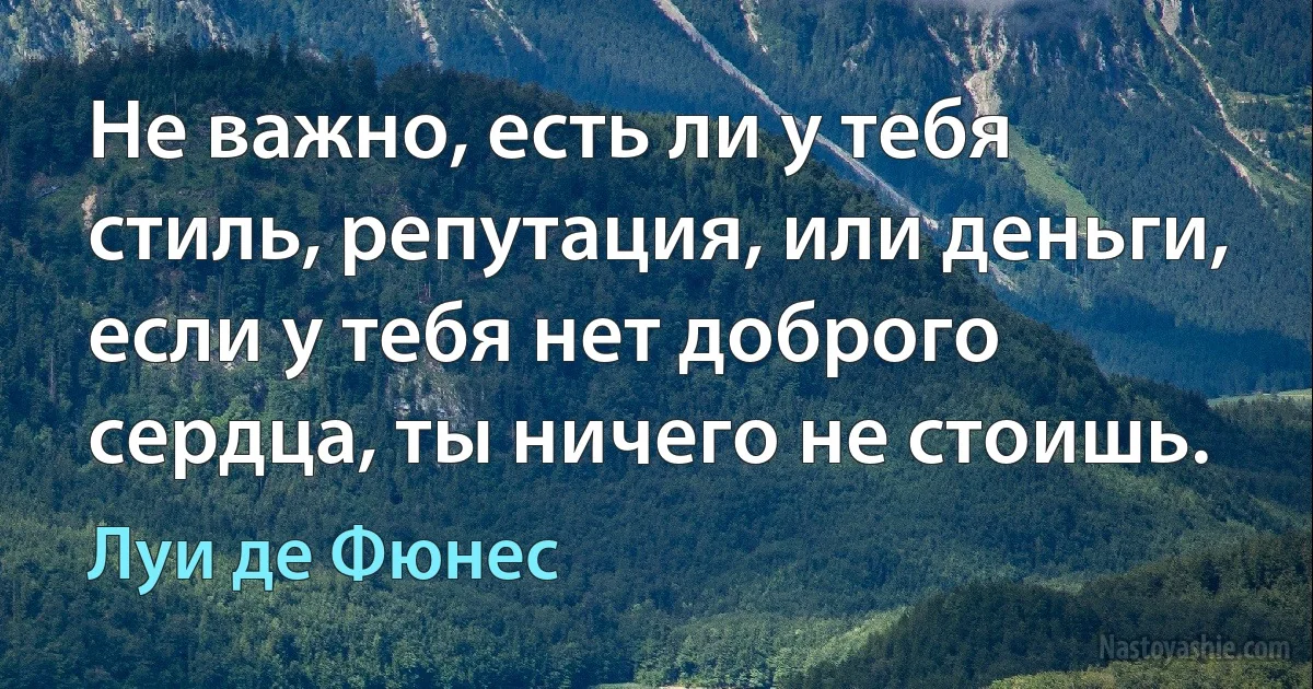 Не важно, есть ли у тебя стиль, репутация, или деньги, если у тебя нет доброго сердца, ты ничего не стоишь. (Луи де Фюнес)