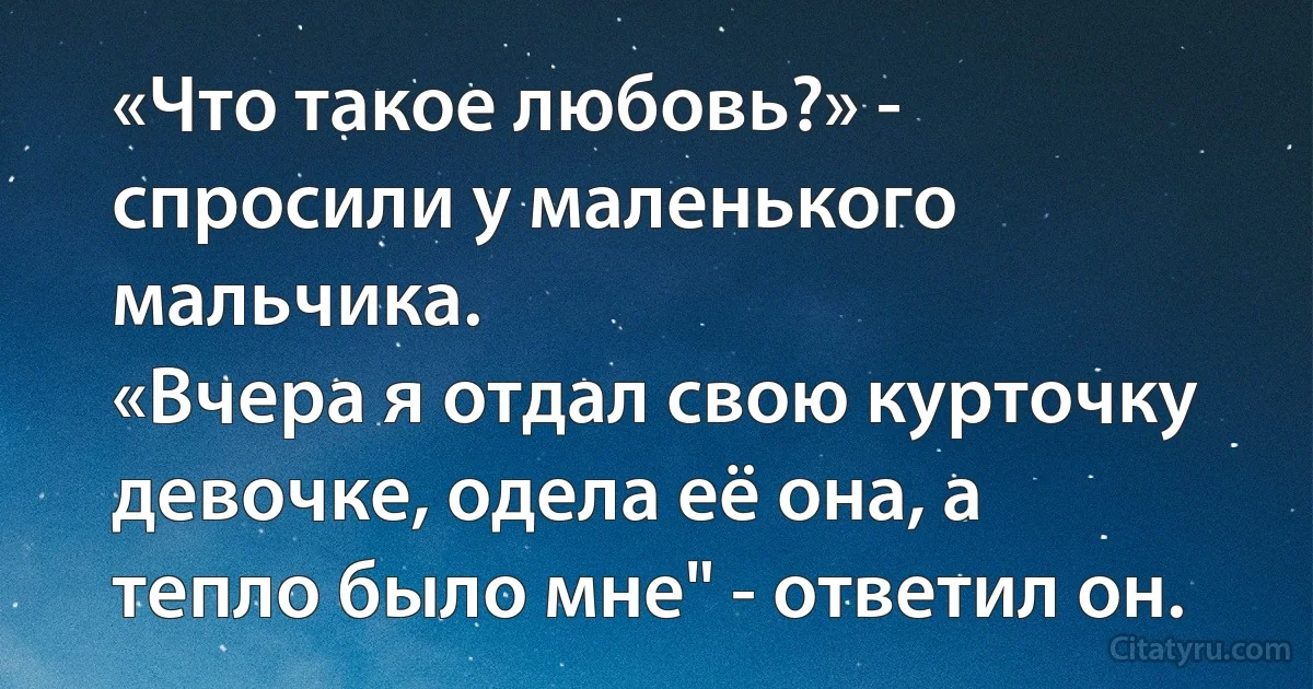 «Что такое любовь?» - спросили у маленького мальчика.
«Вчера я отдал свою курточку девочке, одела её она, а тепло было мне" - ответил он. (INZ RU)