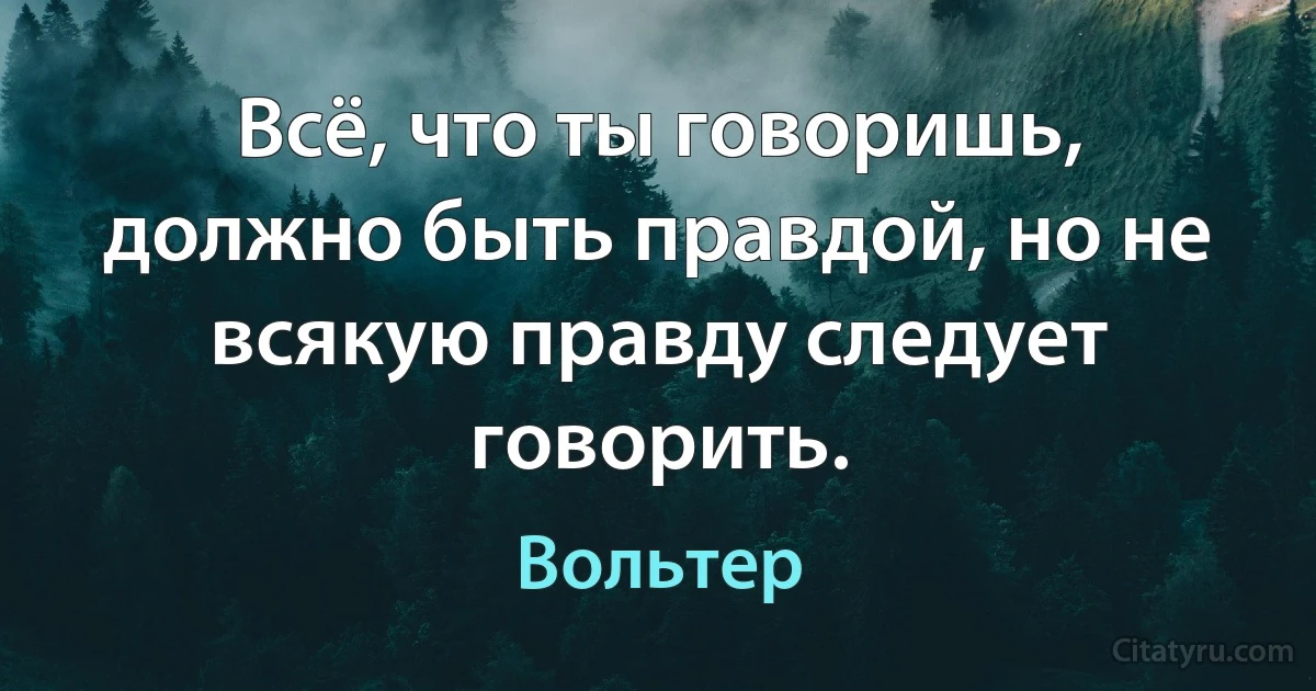 Всё, что ты говоришь, должно быть правдой, но не всякую правду следует говорить. (Вольтер)