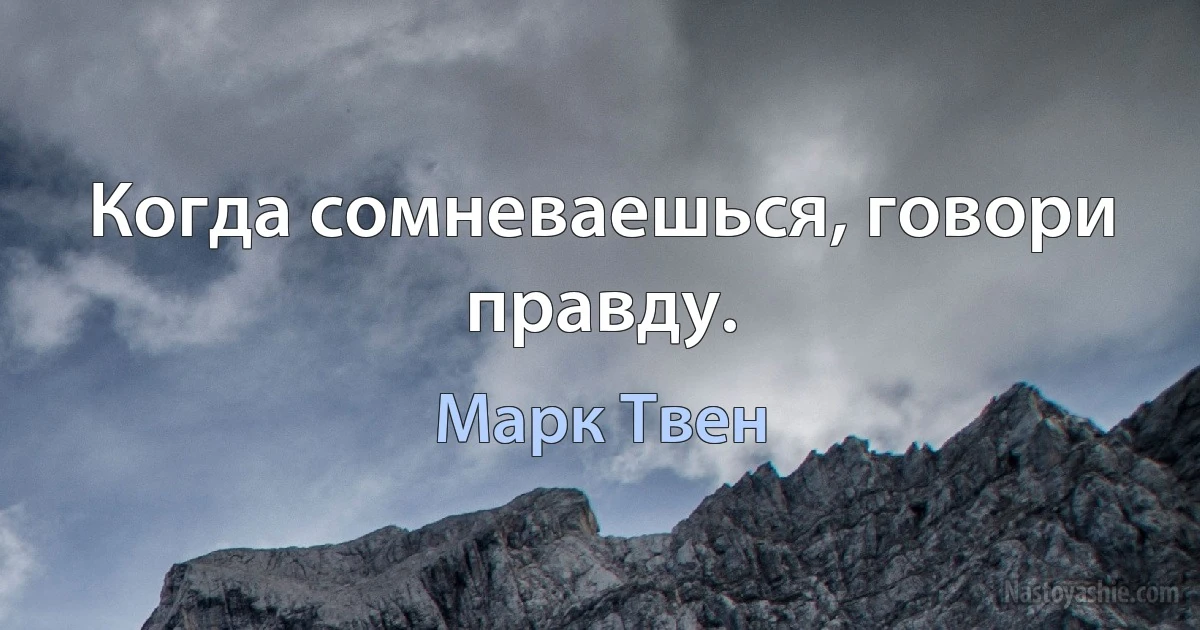 Когда сомневаешься, говори правду. (Марк Твен)