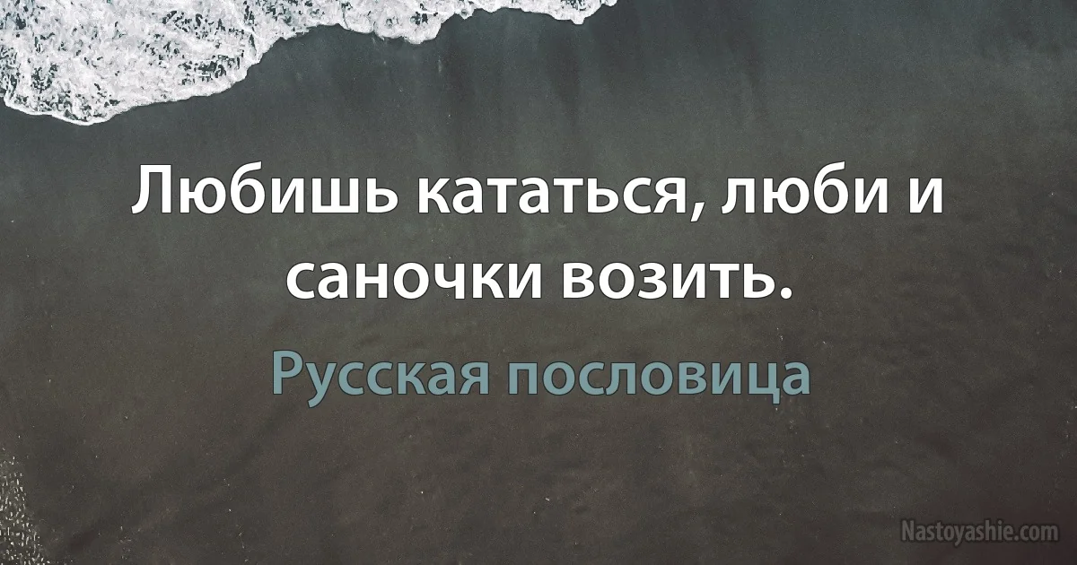 Любишь кататься, люби и саночки возить. (Русская пословица)