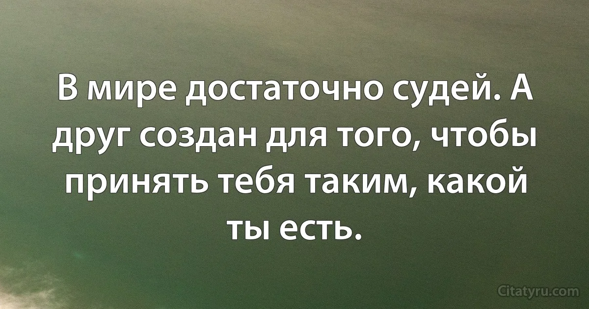 В мире достаточно судей. А друг создан для того, чтобы принять тебя таким, какой ты есть. (INZ RU)