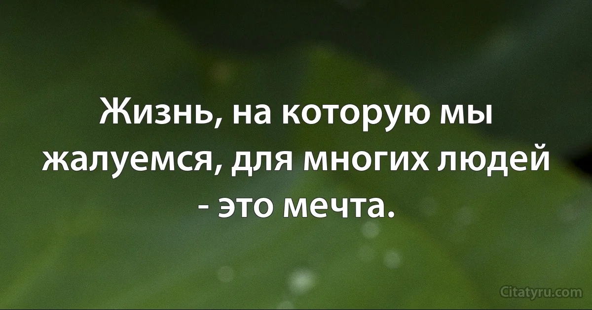 Жизнь, на которую мы жалуемся, для многих людей - это мечта. (INZ RU)