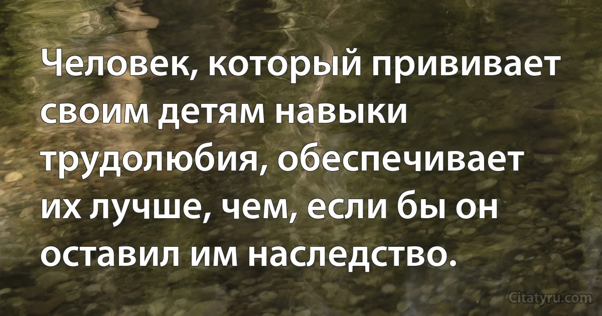 Человек, который прививает своим детям навыки трудолюбия, обеспечивает их лучше, чем, если бы он оставил им наследство. (INZ RU)