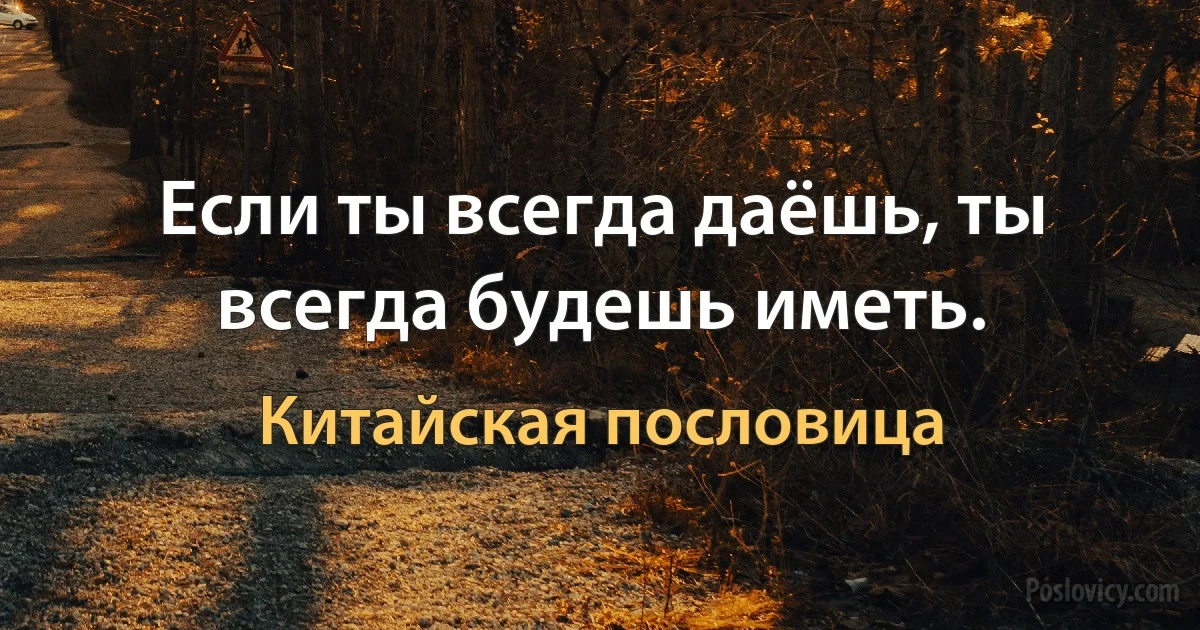 Если ты всегда даёшь, ты всегда будешь иметь. (Китайская пословица)