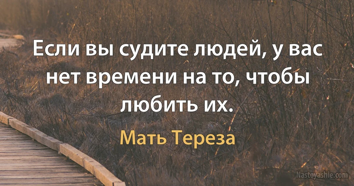 Если вы судите людей, у вас нет времени на то, чтобы любить их. (Мать Тереза)