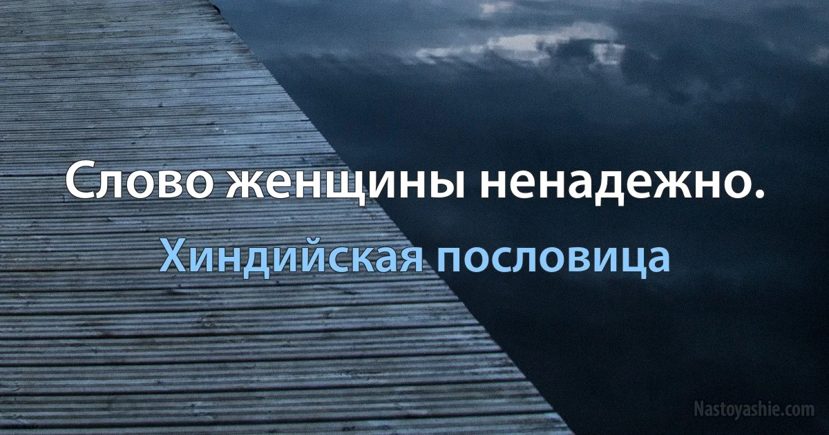 Слово женщины ненадежно. (Хиндийская пословица)