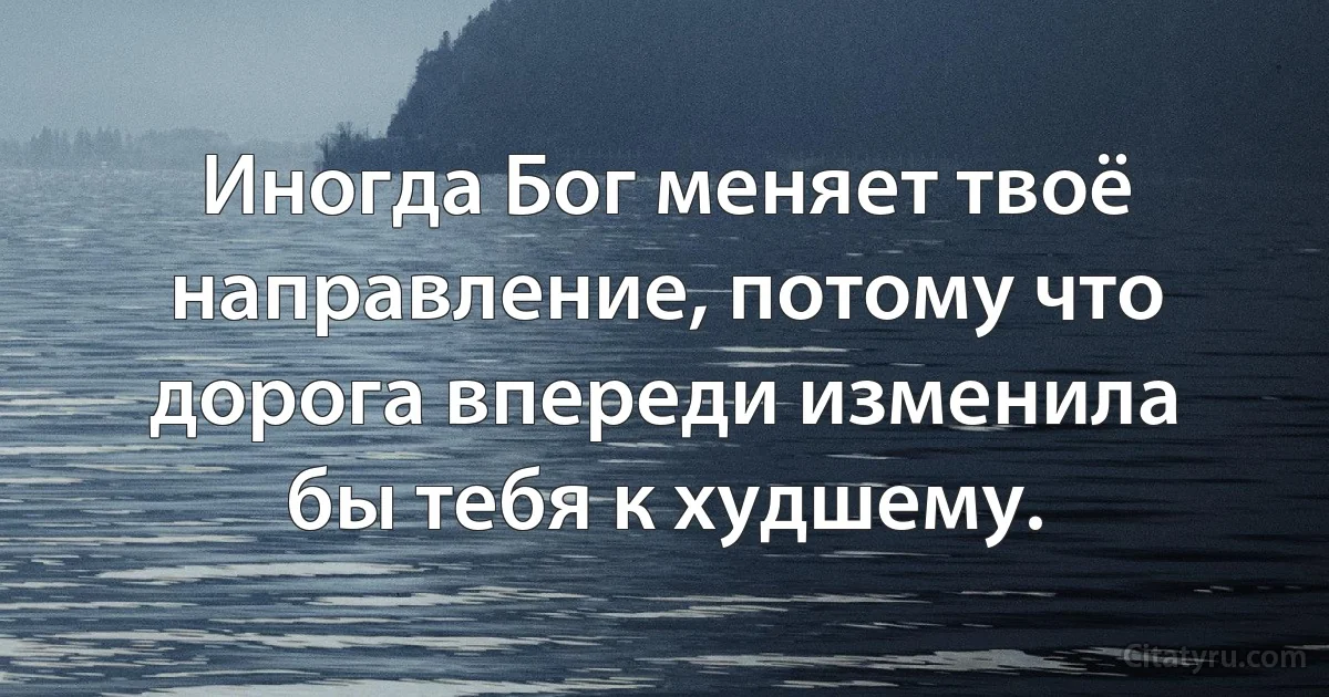 Иногда Бог меняет твоё направление, потому что дорога впереди изменила бы тебя к худшему. (INZ RU)