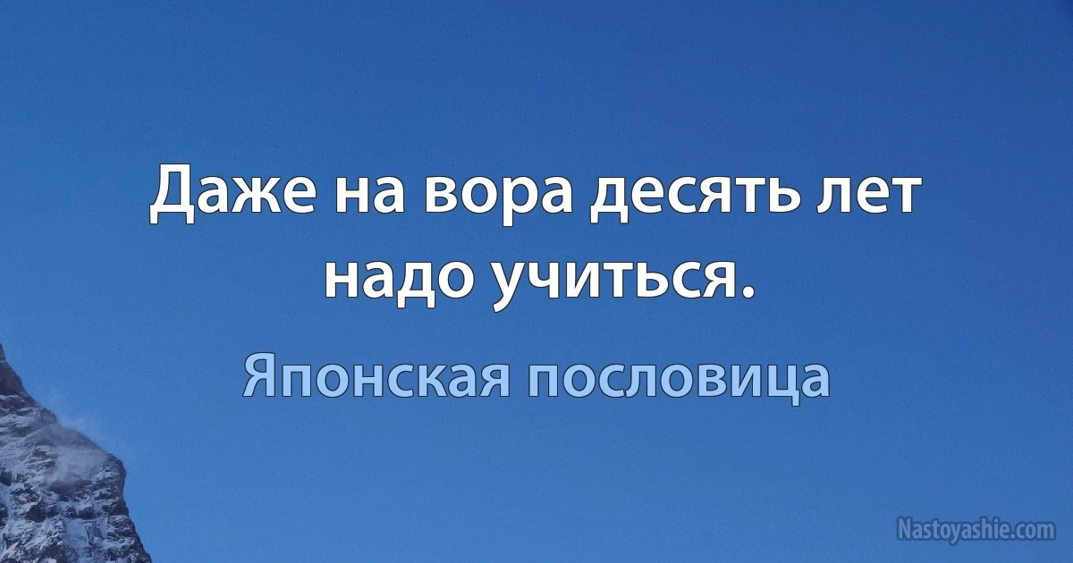 Даже на вора десять лет надо учиться. (Японская пословица)