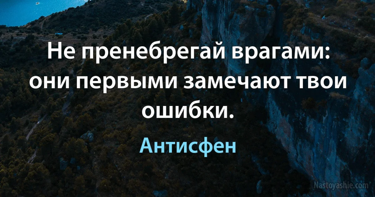 Не пренебрегай врагами: они первыми замечают твои ошибки. (Антисфен)