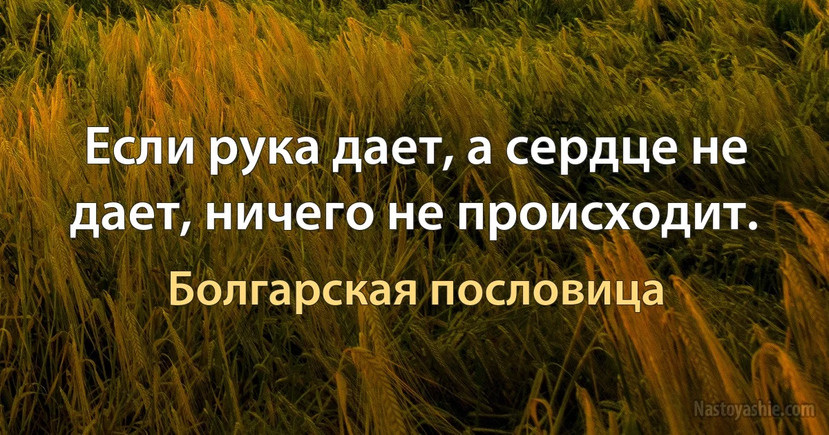 Если рука дает, а сердце не дает, ничего не происходит. (Болгарская пословица)