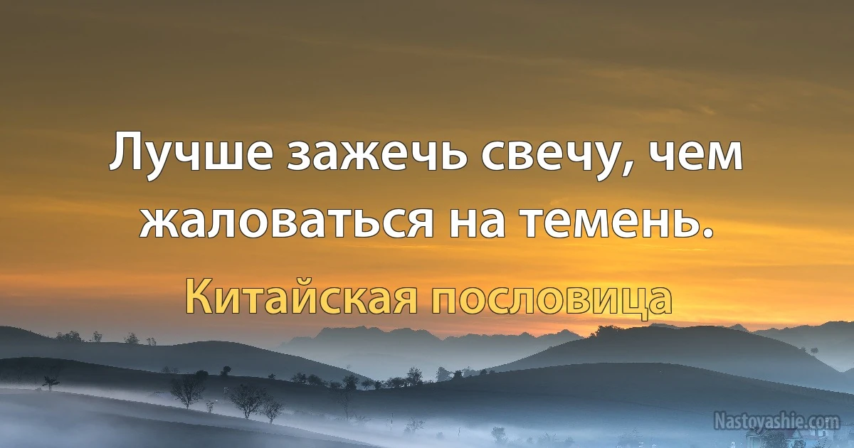 Лучше зажечь свечу, чем жаловаться на темень. (Китайская пословица)