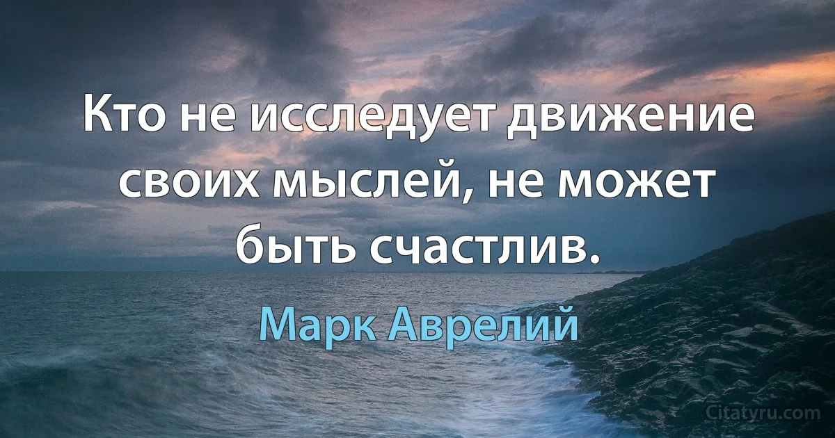 Кто не исследует движение своих мыслей, не может быть счастлив. (Марк Аврелий)