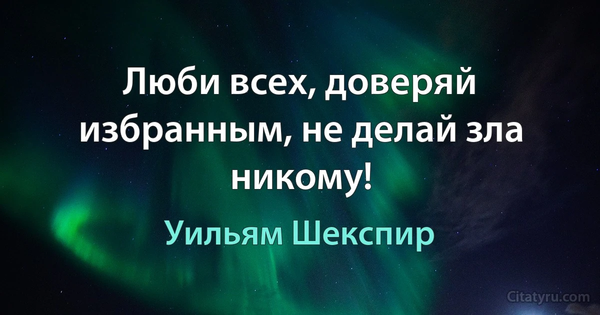 Люби всех, доверяй избранным, не делай зла никому! (Уильям Шекспир)