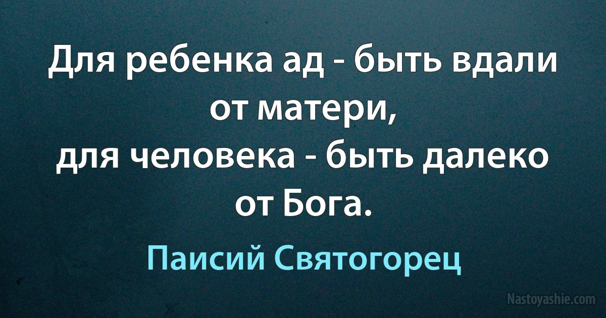 Для ребенка ад - быть вдали от матери,
для человека - быть далеко от Бога. (Паисий Святогорец)