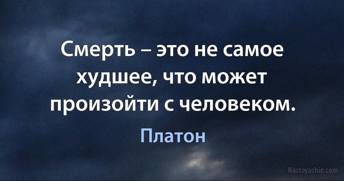 Смерть – это не самое худшее, что может произойти с человеком. (Платон)