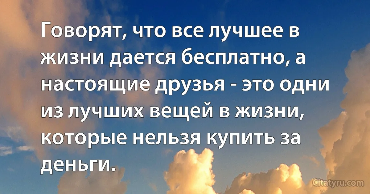 Говорят, что все лучшее в жизни дается бесплатно, а настоящие друзья - это одни из лучших вещей в жизни, которые нельзя купить за деньги. (INZ RU)