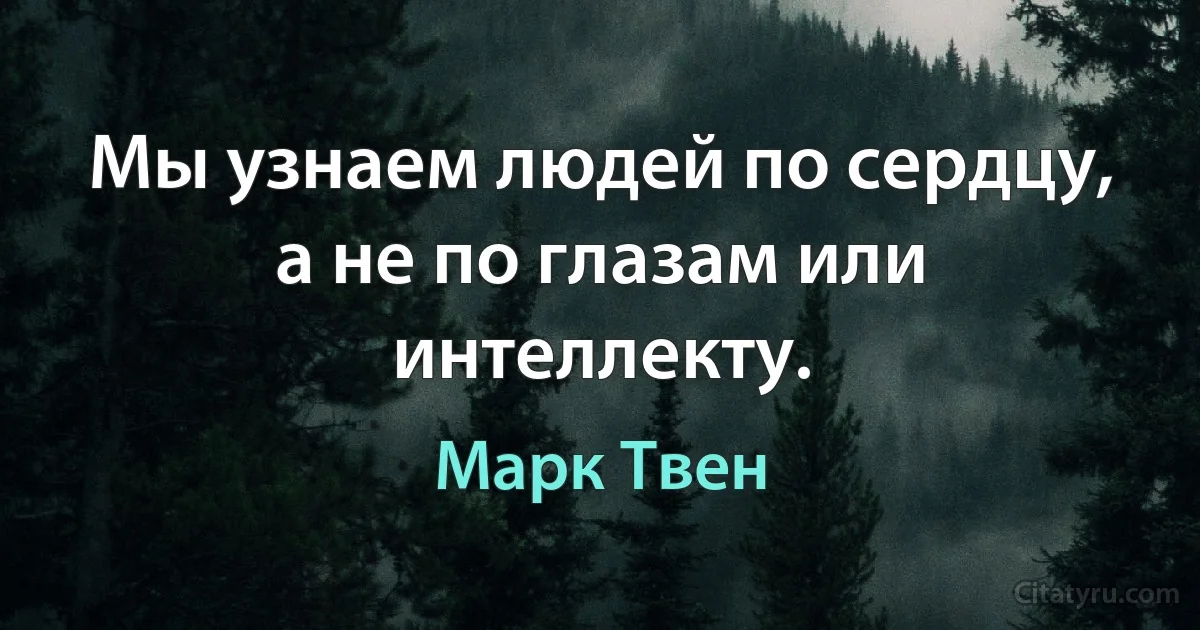 Мы узнаем людей по сердцу, а не по глазам или интеллекту. (Марк Твен)