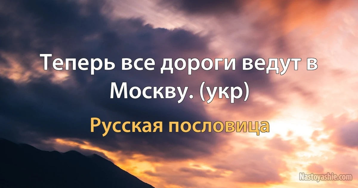 Теперь все дороги ведут в Москву. (укр) (Русская пословица)