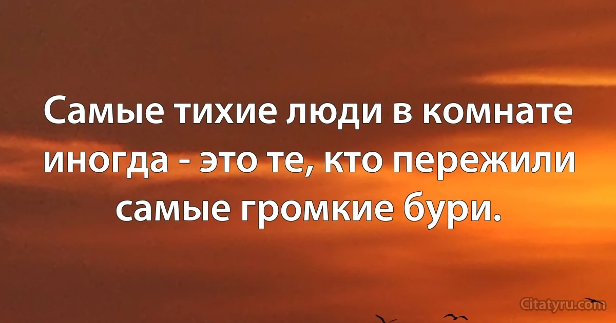 Самые тихие люди в комнате иногда - это те, кто пережили самые громкие бури. (INZ RU)