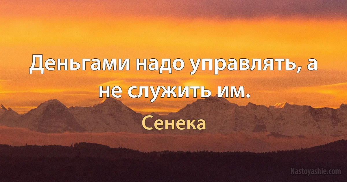 Деньгами надо управлять, а не служить им. (Сенека)