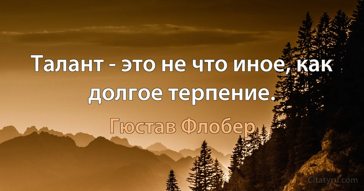 Талант - это не что иное, как долгое терпение. (Гюстав Флобер)