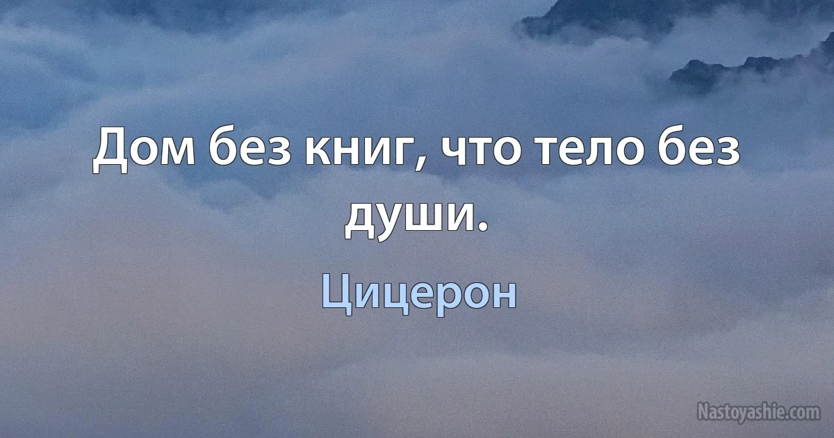 Дом без книг, что тело без души. (Цицерон)