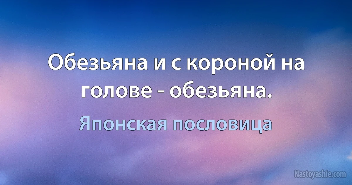 Обезьяна и с короной на голове - обезьяна. (Японская пословица)