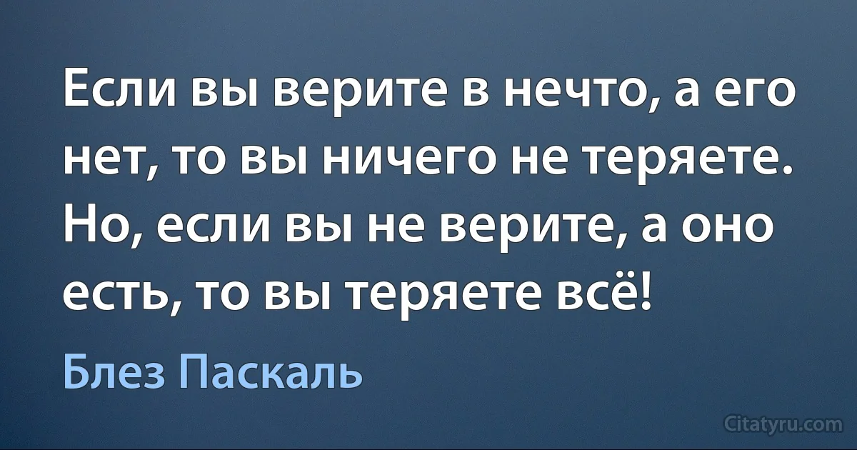 Если вы верите в нечто, а его нет, то вы ничего не теряете. Но, если вы не верите, а оно есть, то вы теряете всё! (Блез Паскаль)